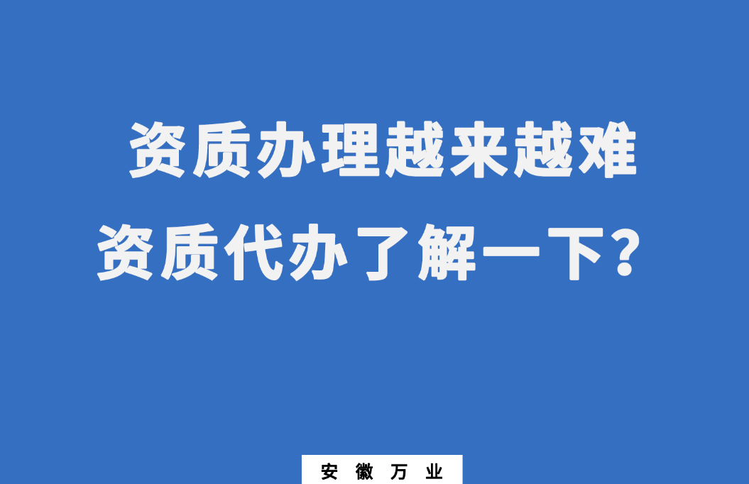 安徽辦理建筑資質越來越難，資質代辦了解一下
